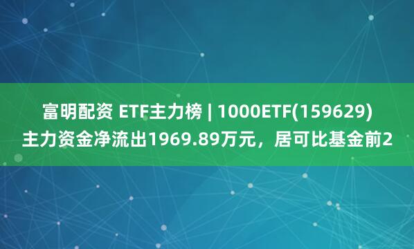 富明配资 ETF主力榜 | 1000ETF(159629)主力资金净流出1969.89万元，居可比基金前2