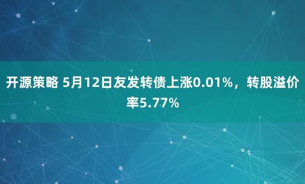 开源策略 5月12日友发转债上涨0.01%，转股溢价率5.77%