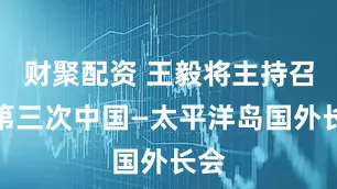财聚配资 王毅将主持召开第三次中国—太平洋岛国外长会