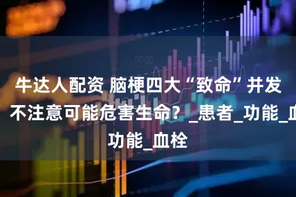 牛达人配资 脑梗四大“致命”并发症，不注意可能危害生命？_患者_功能_血栓