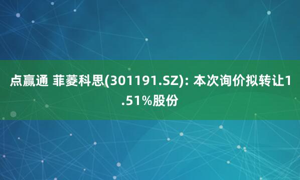 点赢通 菲菱科思(301191.SZ): 本次询价拟转让1.51%股份