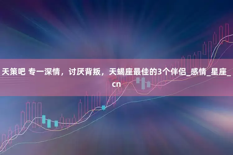 天策吧 专一深情，讨厌背叛，天蝎座最佳的3个伴侣_感情_星座_cn