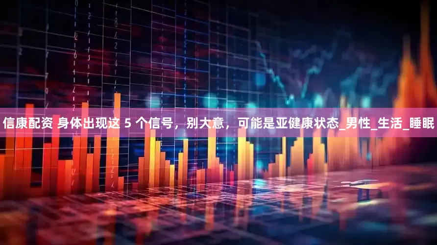 信康配资 身体出现这 5 个信号，别大意，可能是亚健康状态_男性_生活_睡眠