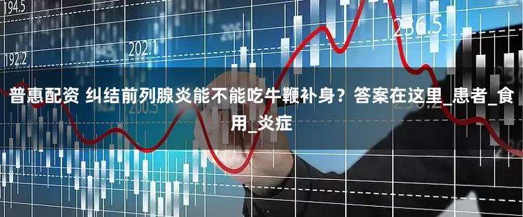 普惠配资 纠结前列腺炎能不能吃牛鞭补身？答案在这里_患者_食用_炎症