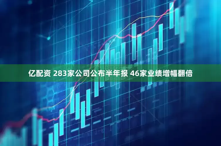 亿配资 283家公司公布半年报 46家业绩增幅翻倍