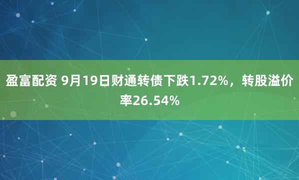 盈富配资 9月19日财通转债下跌1.72%，转股溢价率26.54%