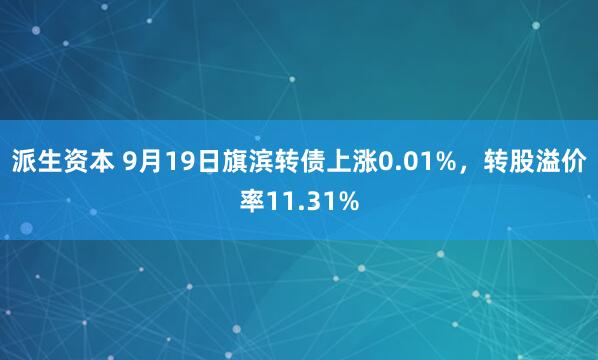 派生资本 9月19日旗滨转债上涨0.01%，转股溢价率11.31%