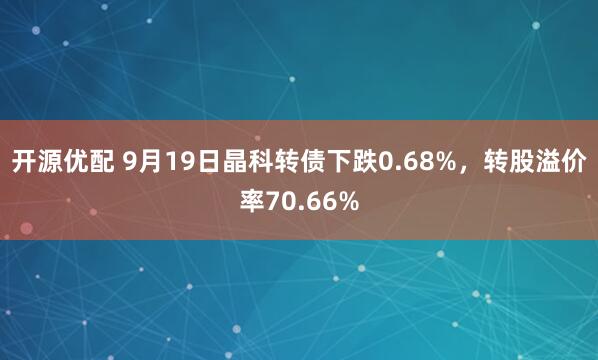 开源优配 9月19日晶科转债下跌0.68%，转股溢价率70.66%