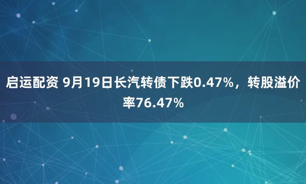 启运配资 9月19日长汽转债下跌0.47%，转股溢价率76.47%