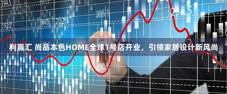 利赢汇 尚品本色HOME全球1号店开业，引领家居设计新风尚