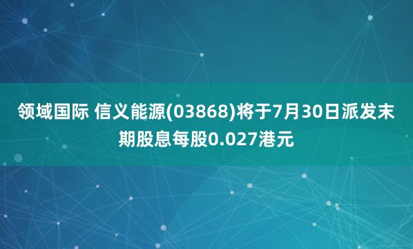 领域国际 信义能源(03868)将于7月30日派发末期股息每股0.027港元