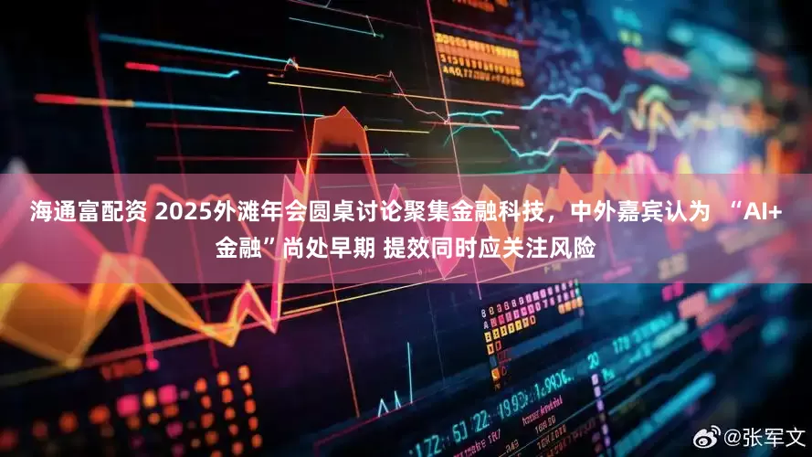 海通富配资 2025外滩年会圆桌讨论聚集金融科技，中外嘉宾认为  “AI+金融”尚处早期 提效同时应关注风险