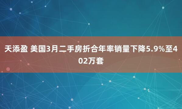 天添盈 美国3月二手房折合年率销量下降5.9%至402万套