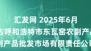 汇发网 2025年6月17日内蒙古呼和浩特市东瓦窑农副产品批发市场有限责任公司价格行情