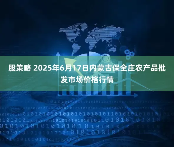 股策略 2025年6月17日内蒙古保全庄农产品批发市场价格行情
