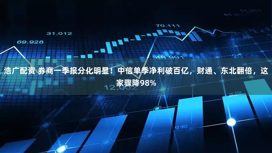浩广配资 券商一季报分化明显！中信单季净利破百亿，财通、东北翻倍，这家骤降98%