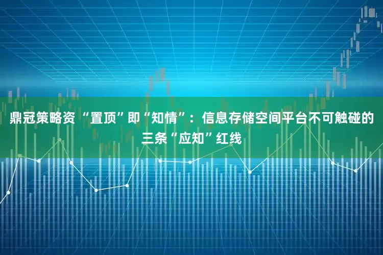 鼎冠策略资 “置顶”即“知情”：信息存储空间平台不可触碰的三条“应知”红线